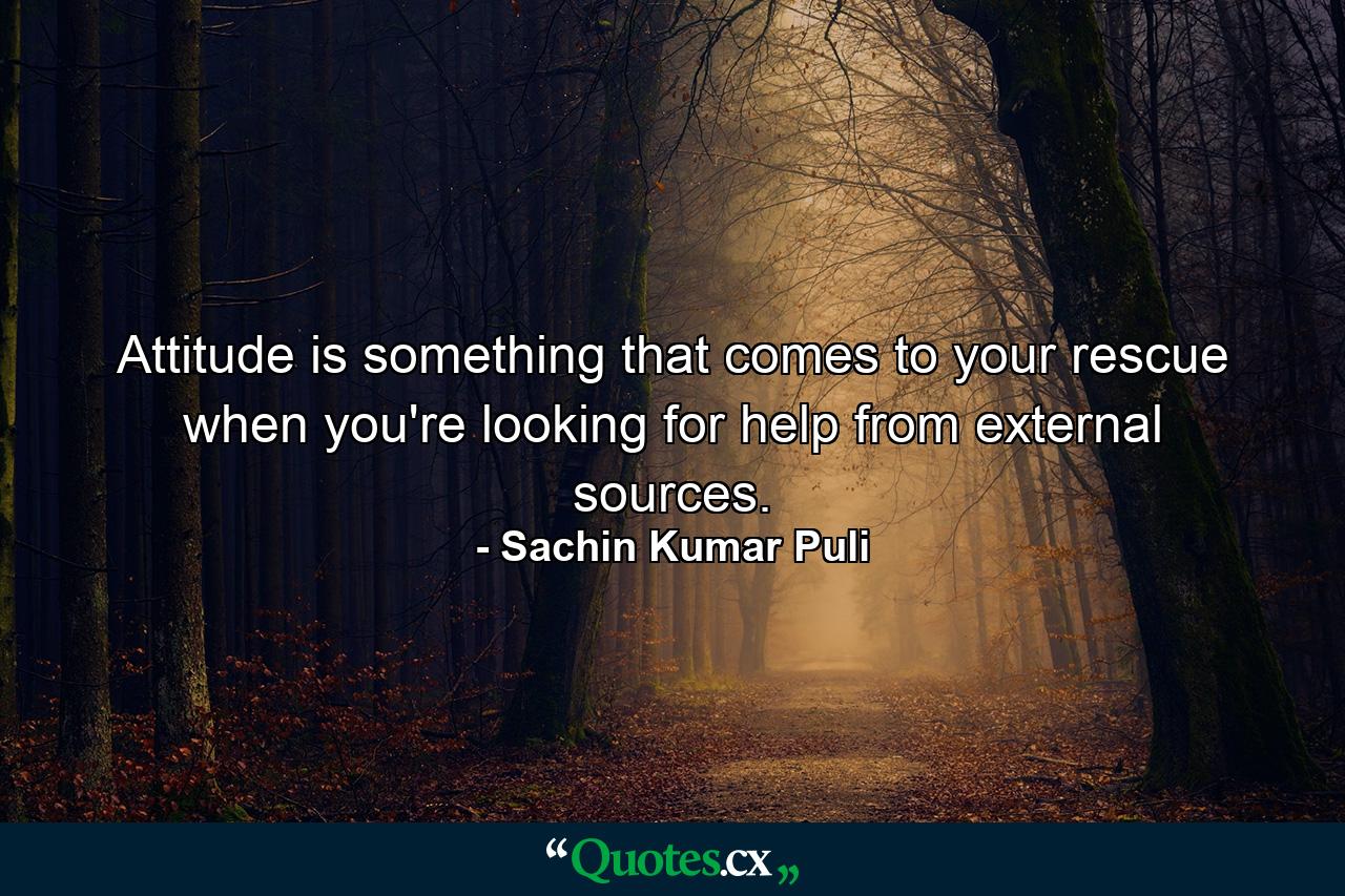 Attitude is something that comes to your rescue when you're looking for help from external sources. - Quote by Sachin Kumar Puli