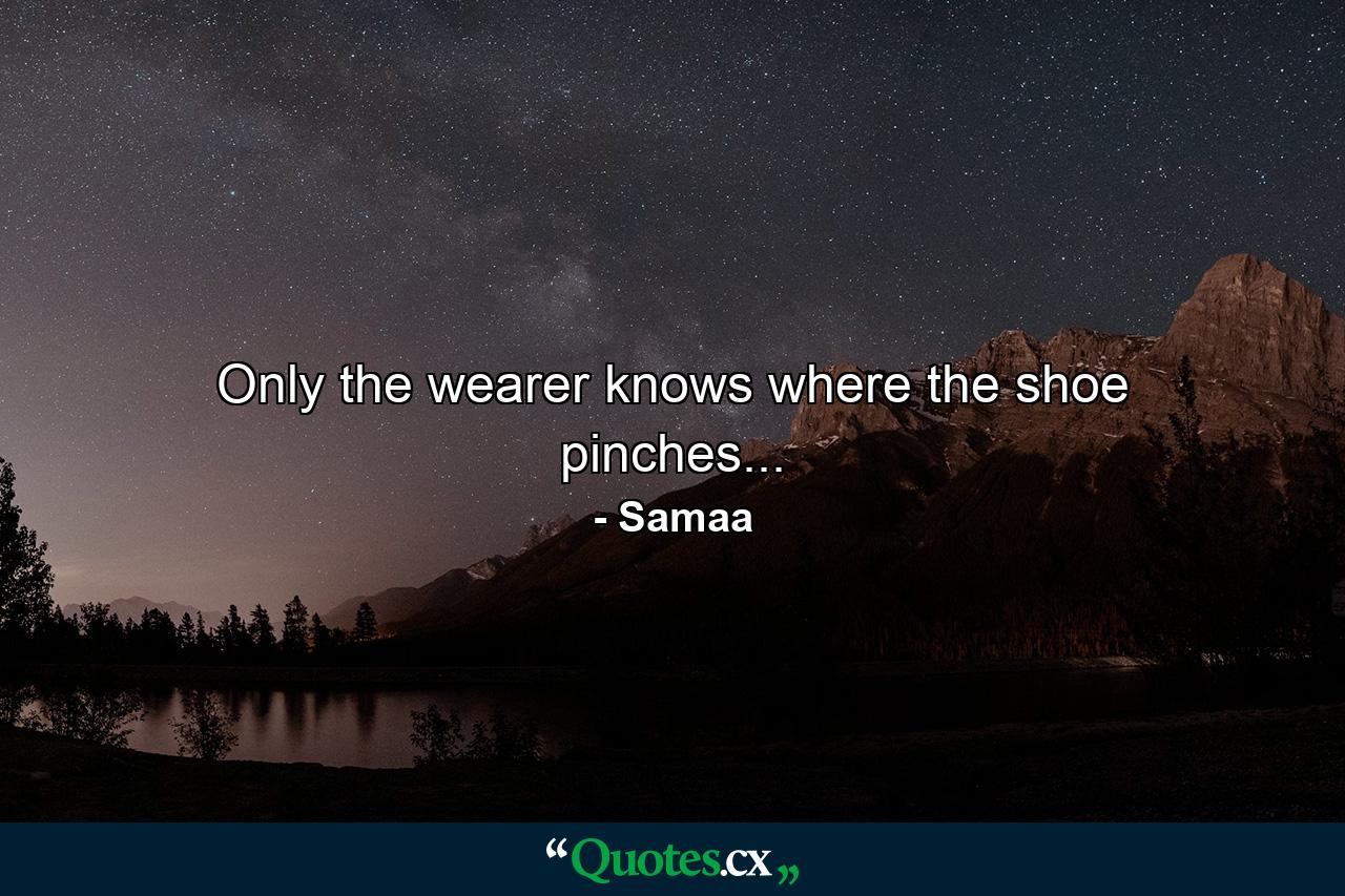 Only the wearer knows where the shoe pinches... - Quote by Samaa