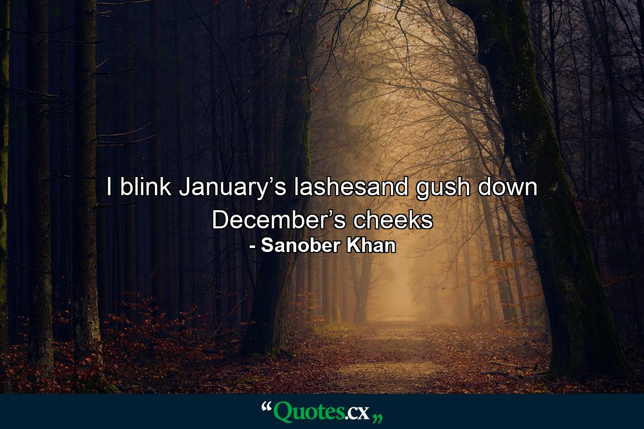 I blink January’s lashesand gush down December’s cheeks - Quote by Sanober Khan