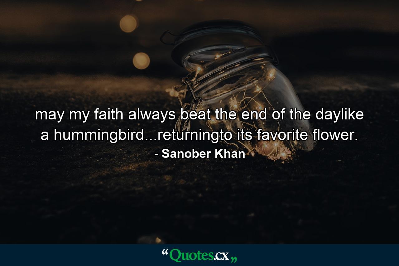 may my faith always beat the end of the daylike a hummingbird...returningto its favorite flower. - Quote by Sanober Khan