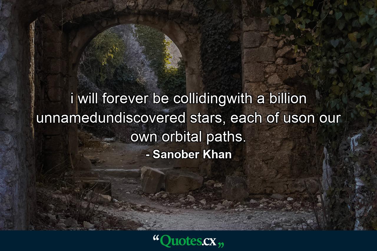 i will forever be collidingwith a billion unnamedundiscovered stars, each of uson our own orbital paths. - Quote by Sanober Khan