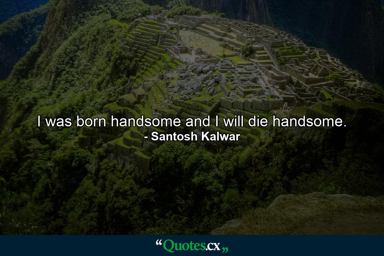 I was born handsome and I will die handsome. - Quote by Santosh Kalwar