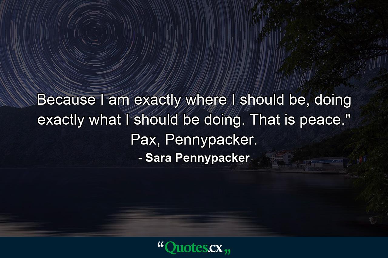 Because I am exactly where I should be, doing exactly what I should be doing. That is peace.