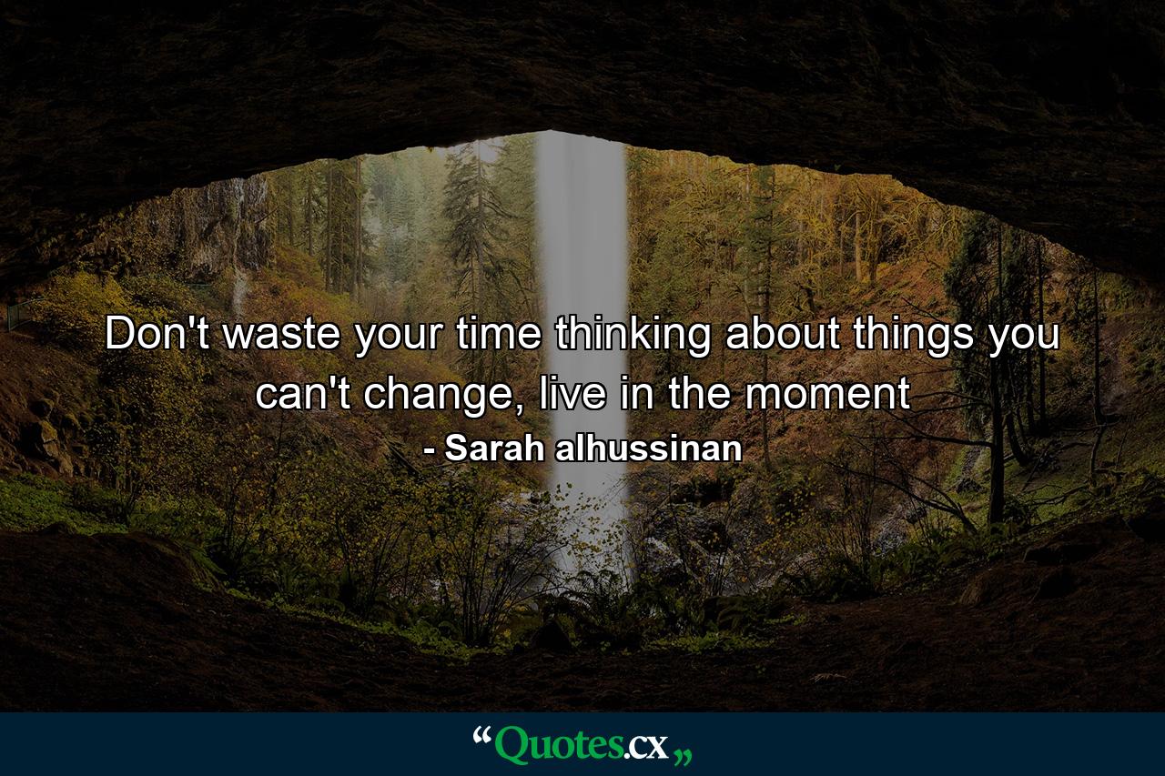 Don't waste your time thinking about things you can't change, live in the moment - Quote by Sarah alhussinan