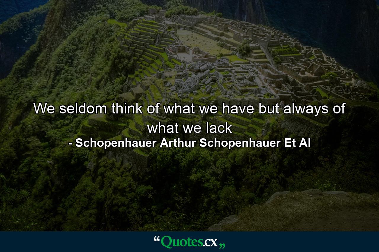 We seldom think of what we have but always of what we lack - Quote by Schopenhauer Arthur Schopenhauer Et Al