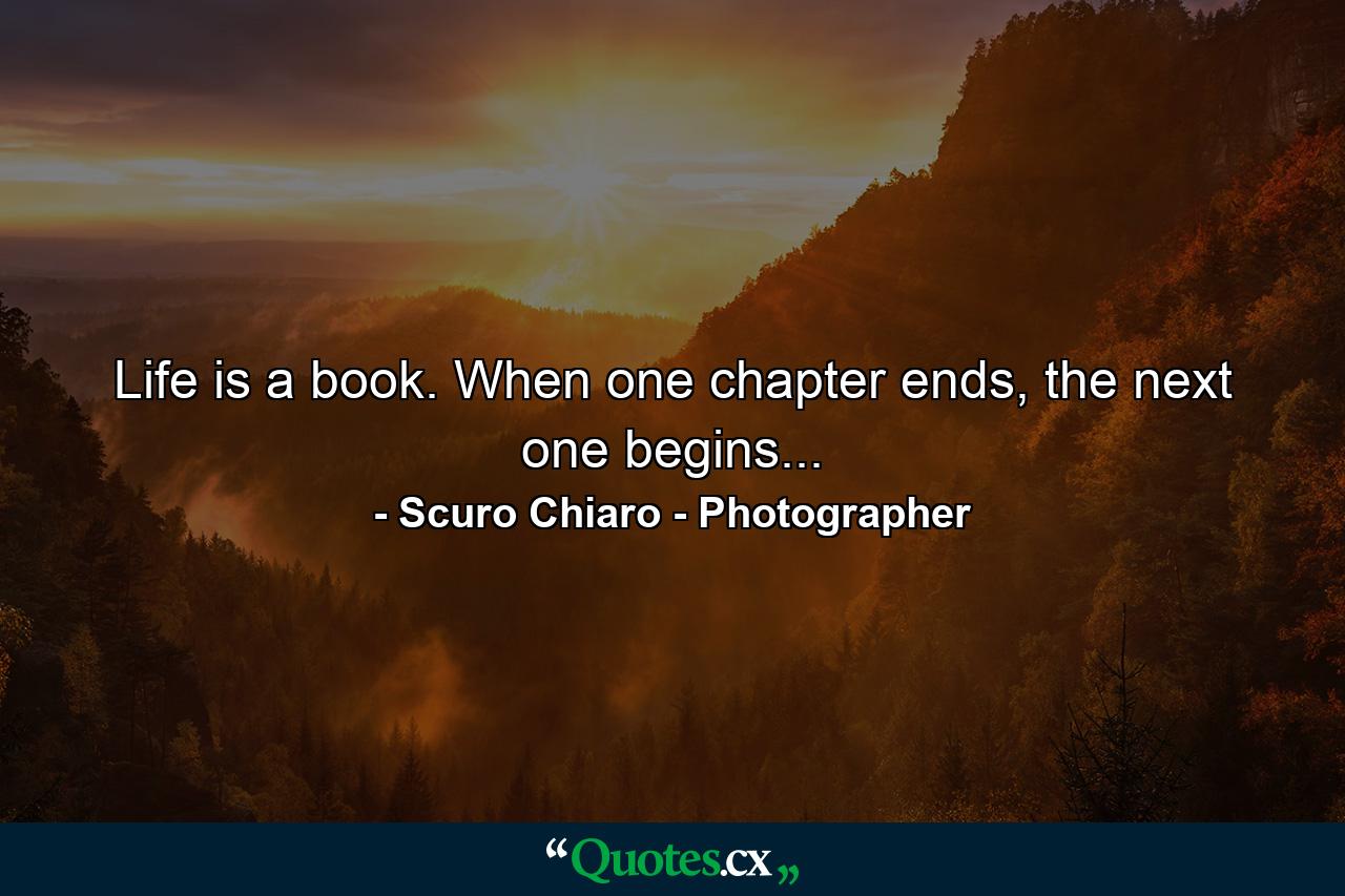 Life is a book. When one chapter ends, the next one begins... - Quote by Scuro Chiaro - Photographer