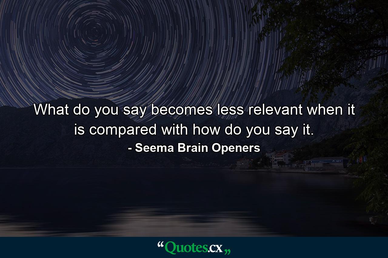 What do you say becomes less relevant when it is compared with how do you say it. - Quote by Seema Brain Openers