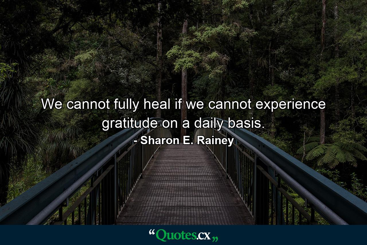 We cannot fully heal if we cannot experience gratitude on a daily basis. - Quote by Sharon E. Rainey