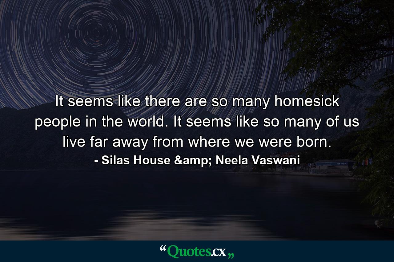 It seems like there are so many homesick people in the world. It seems like so many of us live far away from where we were born. - Quote by Silas House & Neela Vaswani