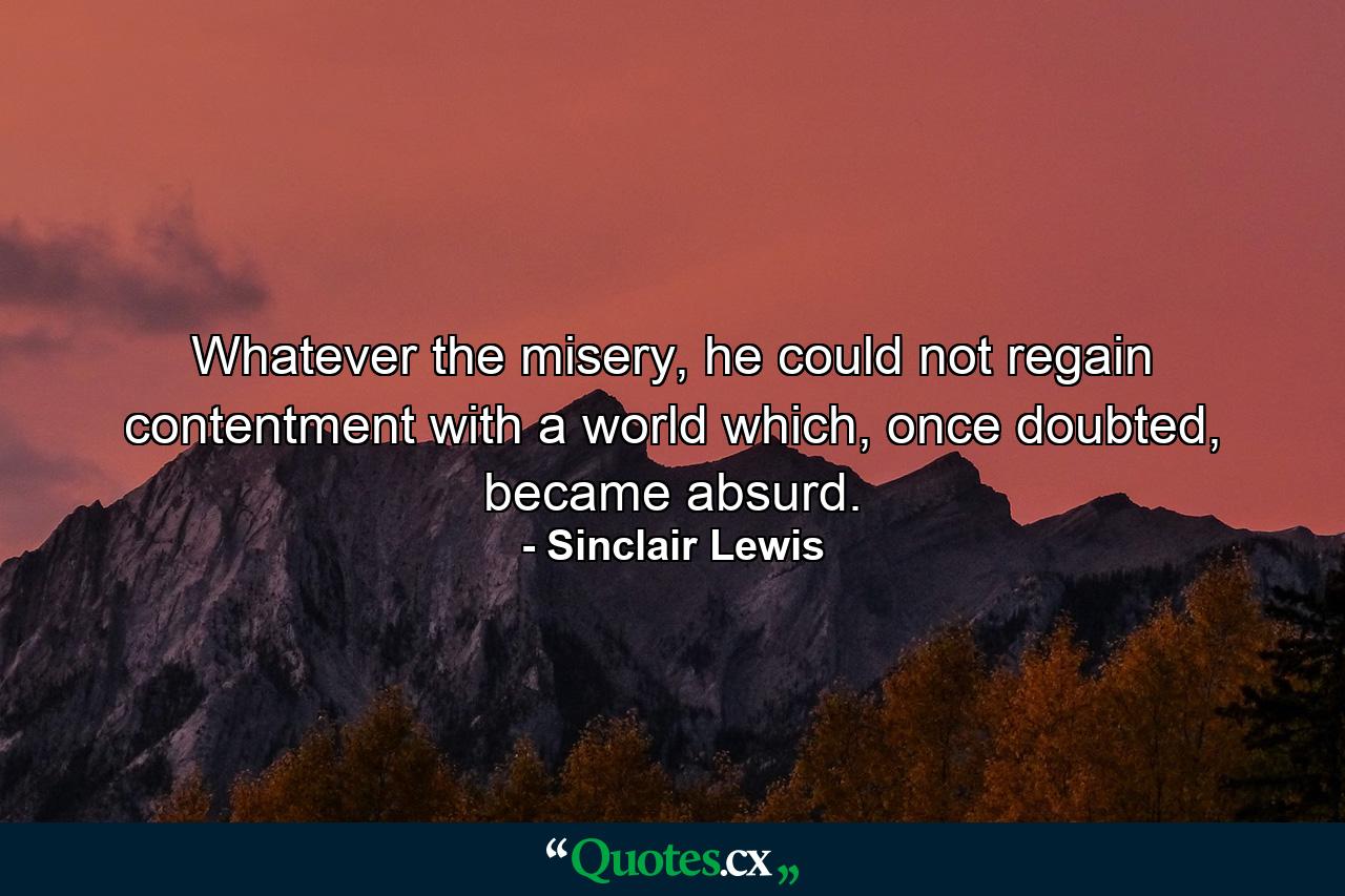 Whatever the misery, he could not regain contentment with a world which, once doubted, became absurd. - Quote by Sinclair Lewis