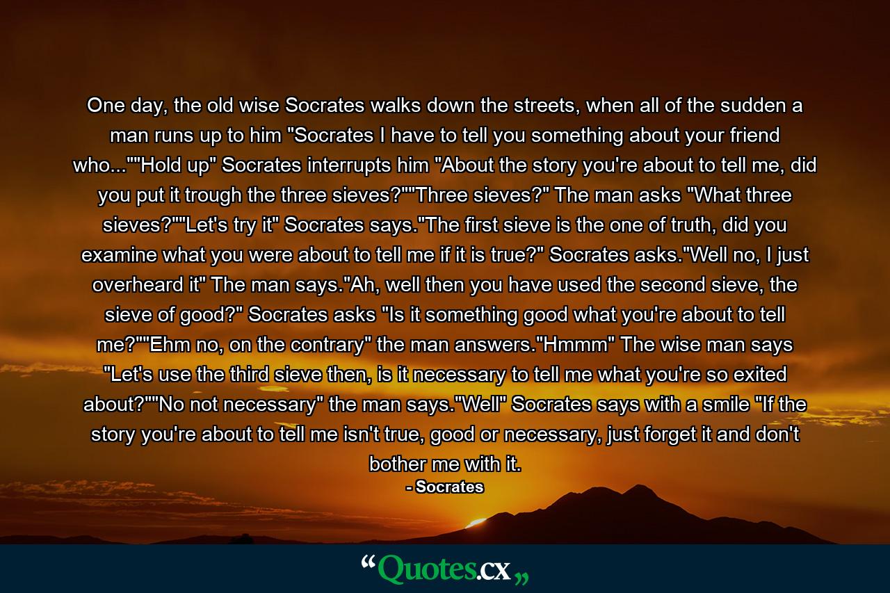 One day, the old wise Socrates walks down the streets, when all of the sudden a man runs up to him 