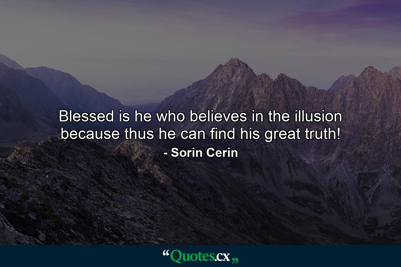 Blessed is he who believes in the illusion because thus he can find his great truth! - Quote by Sorin Cerin