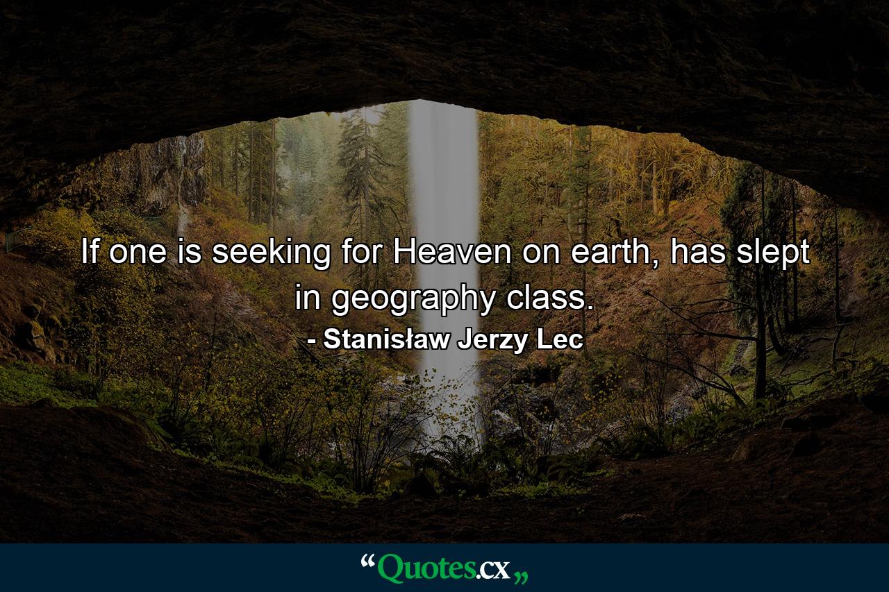 If one is seeking for Heaven on earth, has slept in geography class. - Quote by Stanisław Jerzy Lec