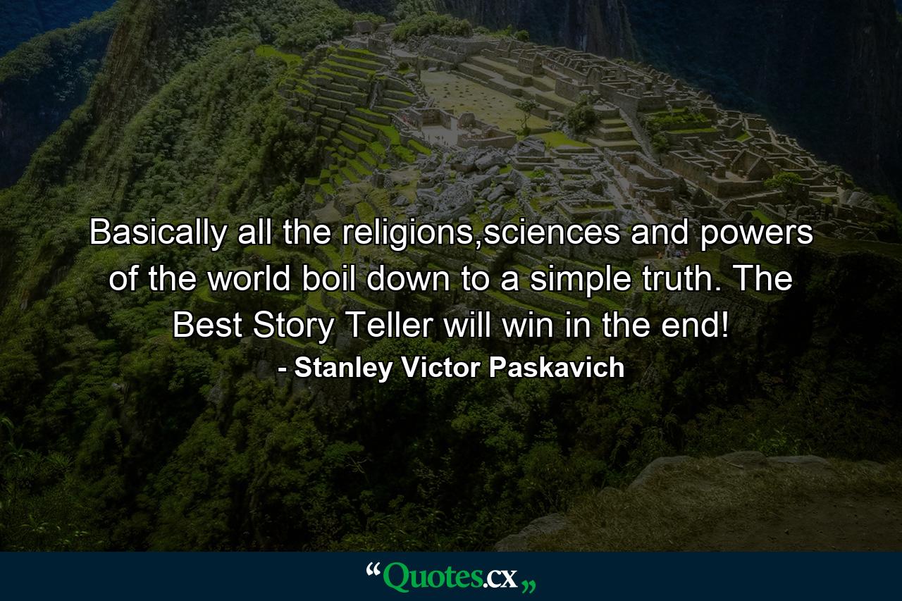 Basically all the religions,sciences and powers of the world boil down to a simple truth. The Best Story Teller will win in the end! - Quote by Stanley Victor Paskavich