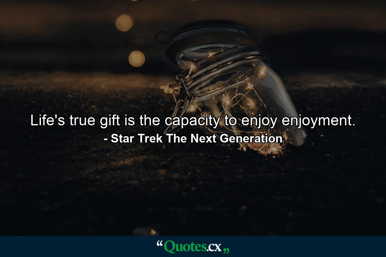 Life's true gift is the capacity to enjoy enjoyment. - Quote by Star Trek The Next Generation