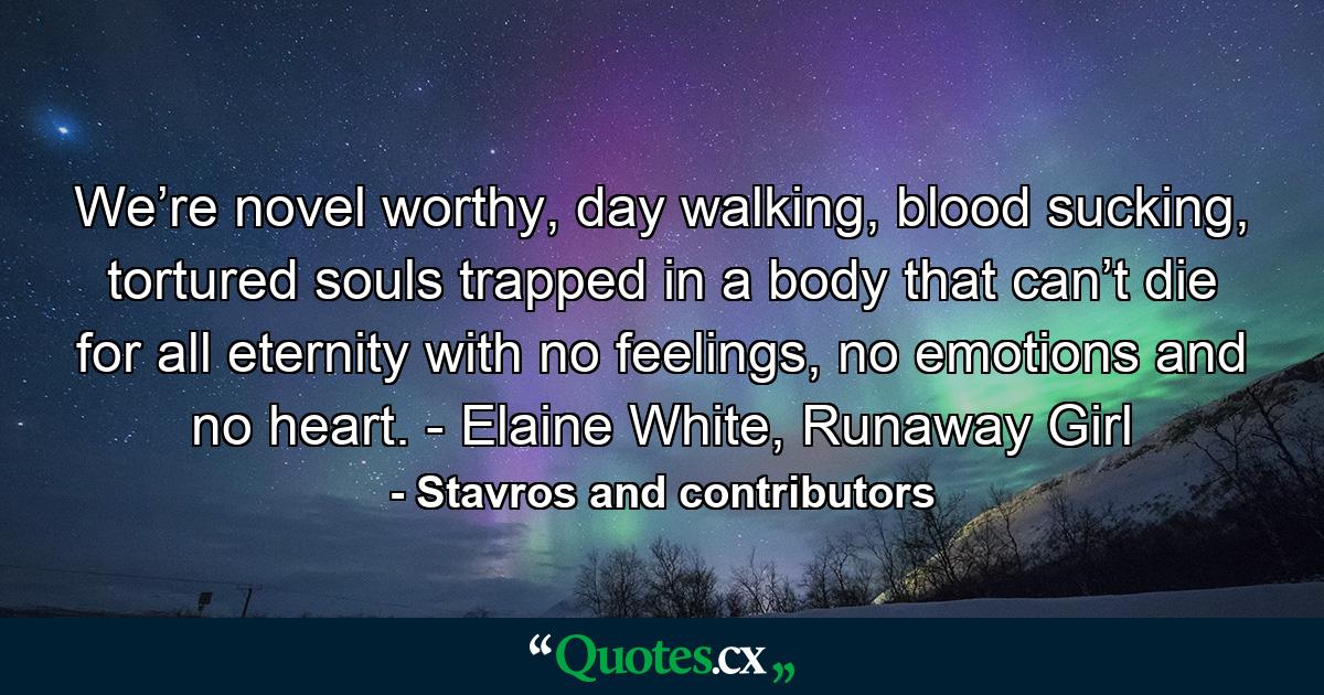 We’re novel worthy, day walking, blood sucking, tortured souls trapped in a body that can’t die for all eternity with no feelings, no emotions and no heart. - Elaine White, Runaway Girl - Quote by Stavros and contributors