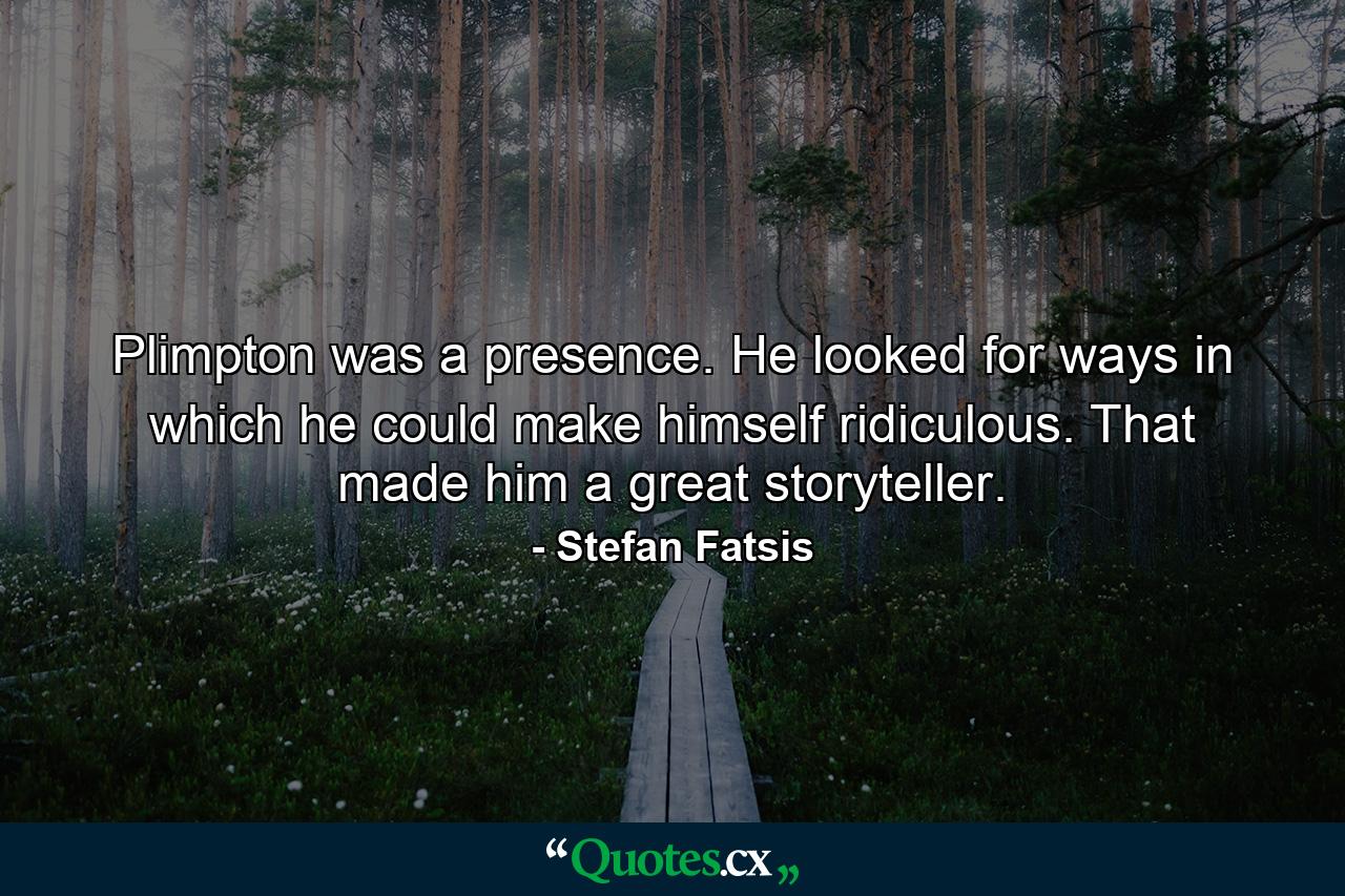 Plimpton was a presence. He looked for ways in which he could make himself ridiculous. That made him a great storyteller. - Quote by Stefan Fatsis