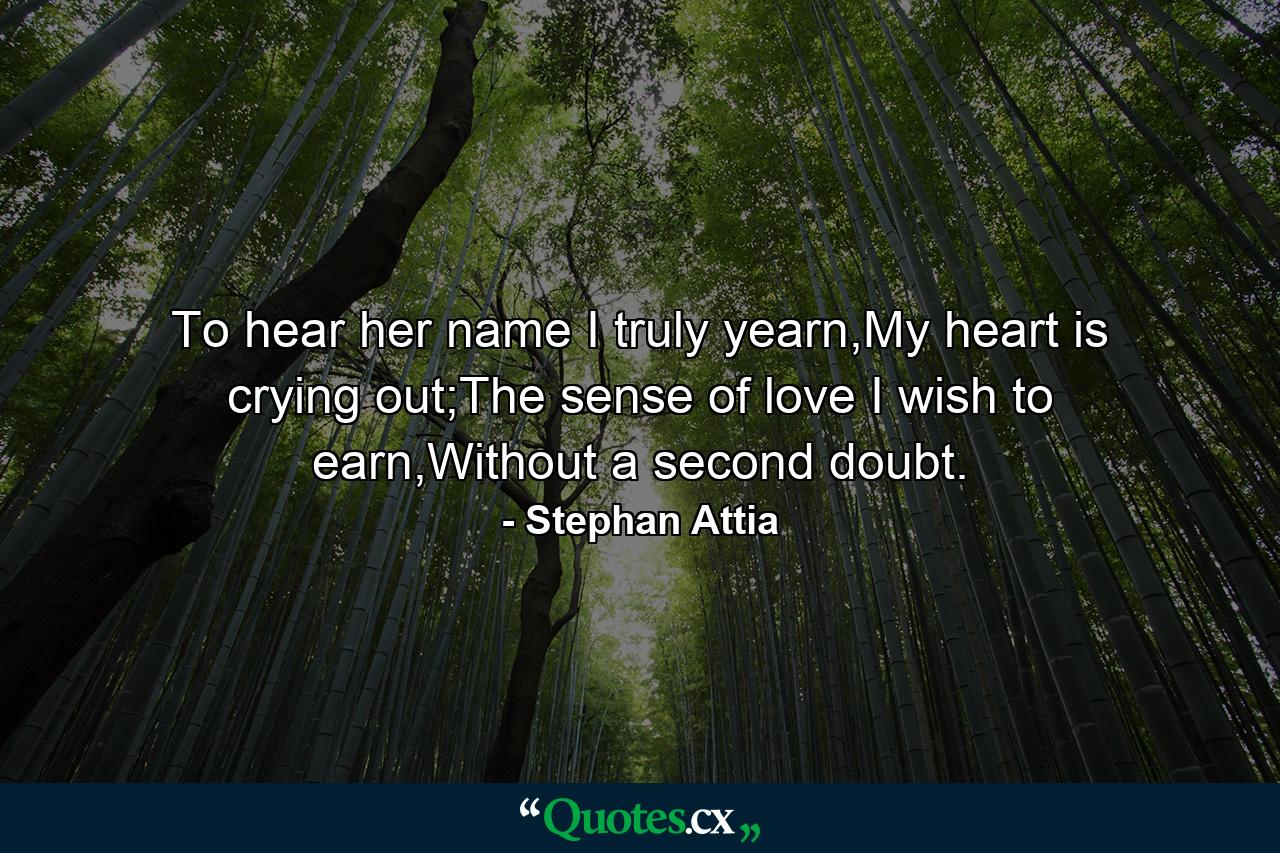 To hear her name I truly yearn,My heart is crying out;The sense of love I wish to earn,Without a second doubt. - Quote by Stephan Attia