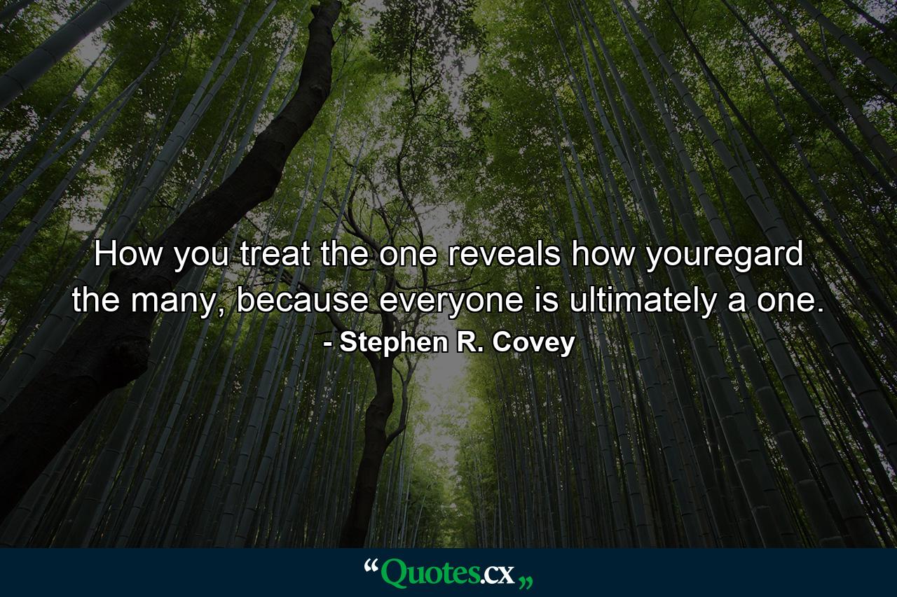 How you treat the one reveals how youregard the many, because everyone is ultimately a one. - Quote by Stephen R. Covey