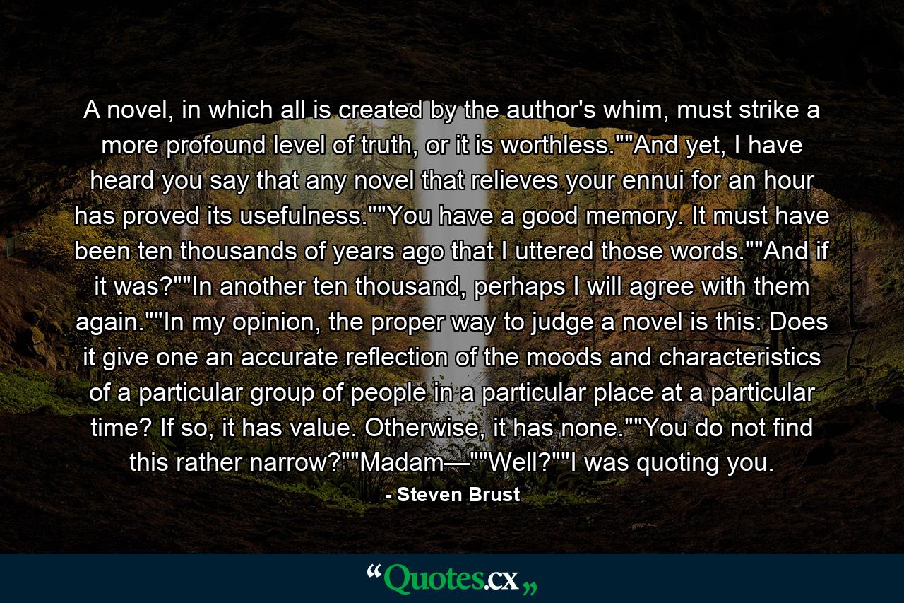 A novel, in which all is created by the author's whim, must strike a more profound level of truth, or it is worthless.