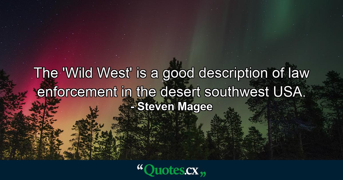 The 'Wild West' is a good description of law enforcement in the desert southwest USA. - Quote by Steven Magee