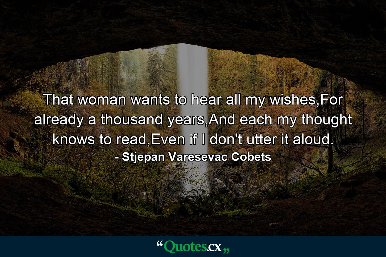 That woman wants to hear all my wishes,For already a thousand years,And each my thought knows to read,Even if I don't utter it aloud. - Quote by Stjepan Varesevac Cobets