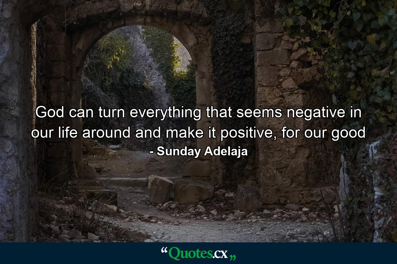 God can turn everything that seems negative in our life around and make it positive, for our good - Quote by Sunday Adelaja