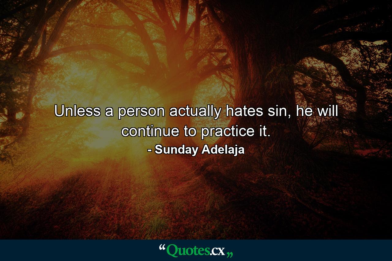 Unless a person actually hates sin, he will continue to practice it. - Quote by Sunday Adelaja