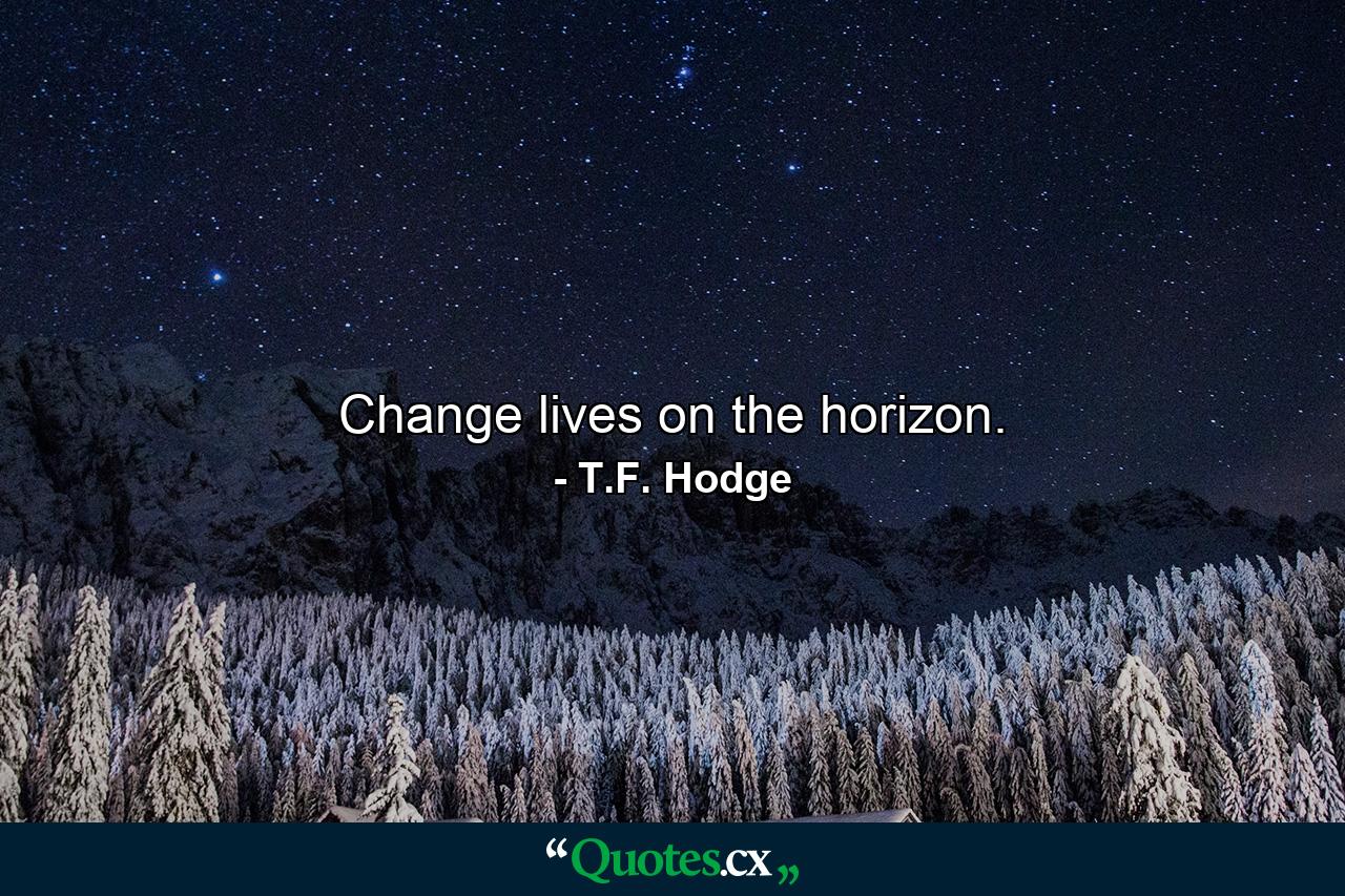 Change lives on the horizon. - Quote by T.F. Hodge