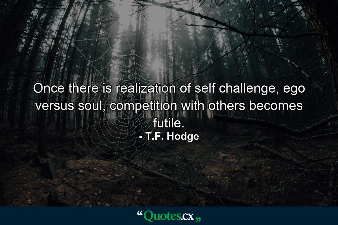 Once there is realization of self challenge, ego versus soul, competition with others becomes futile. - Quote by T.F. Hodge