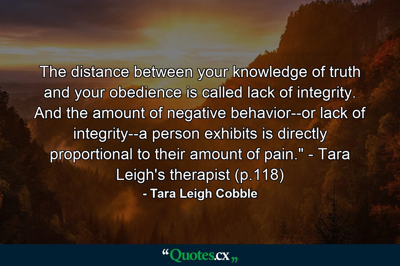 The distance between your knowledge of truth and your obedience is called lack of integrity. And the amount of negative behavior--or lack of integrity--a person exhibits is directly proportional to their amount of pain.