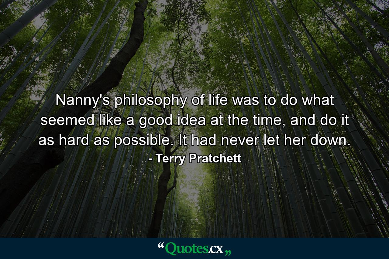 Nanny's philosophy of life was to do what seemed like a good idea at the time, and do it as hard as possible. It had never let her down. - Quote by Terry Pratchett