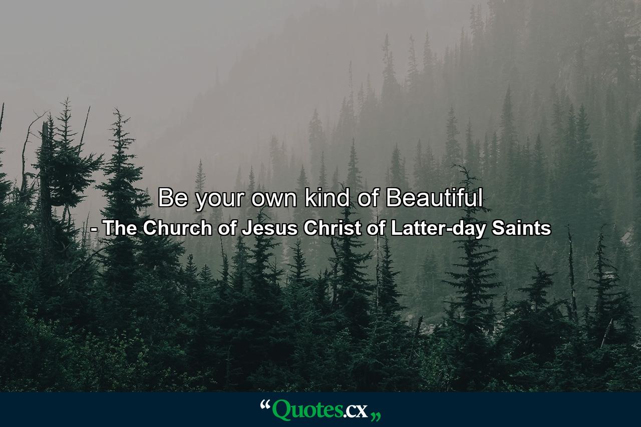 Be your own kind of Beautiful - Quote by The Church of Jesus Christ of Latter-day Saints