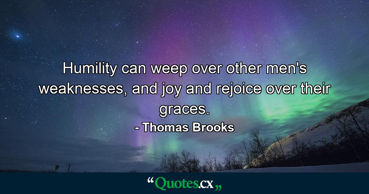 Humility can weep over other men's weaknesses, and joy and rejoice over their graces. - Quote by Thomas Brooks