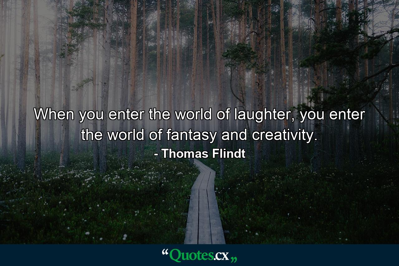 When you enter the world of laughter, you enter the world of fantasy and creativity. - Quote by Thomas Flindt