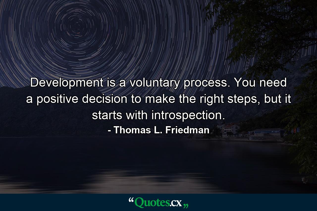 Development is a voluntary process. You need a positive decision to make the right steps, but it starts with introspection. - Quote by Thomas L. Friedman