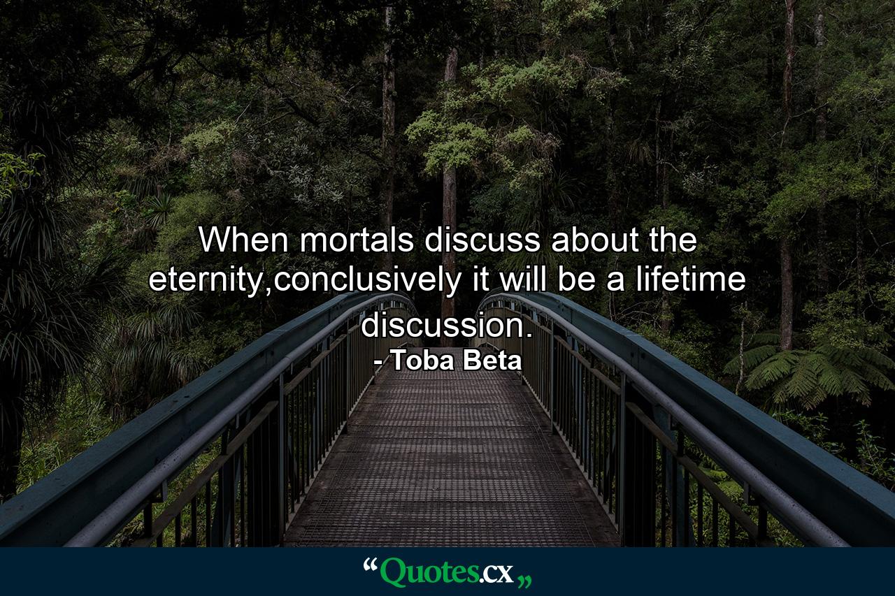 When mortals discuss about the eternity,conclusively it will be a lifetime discussion. - Quote by Toba Beta