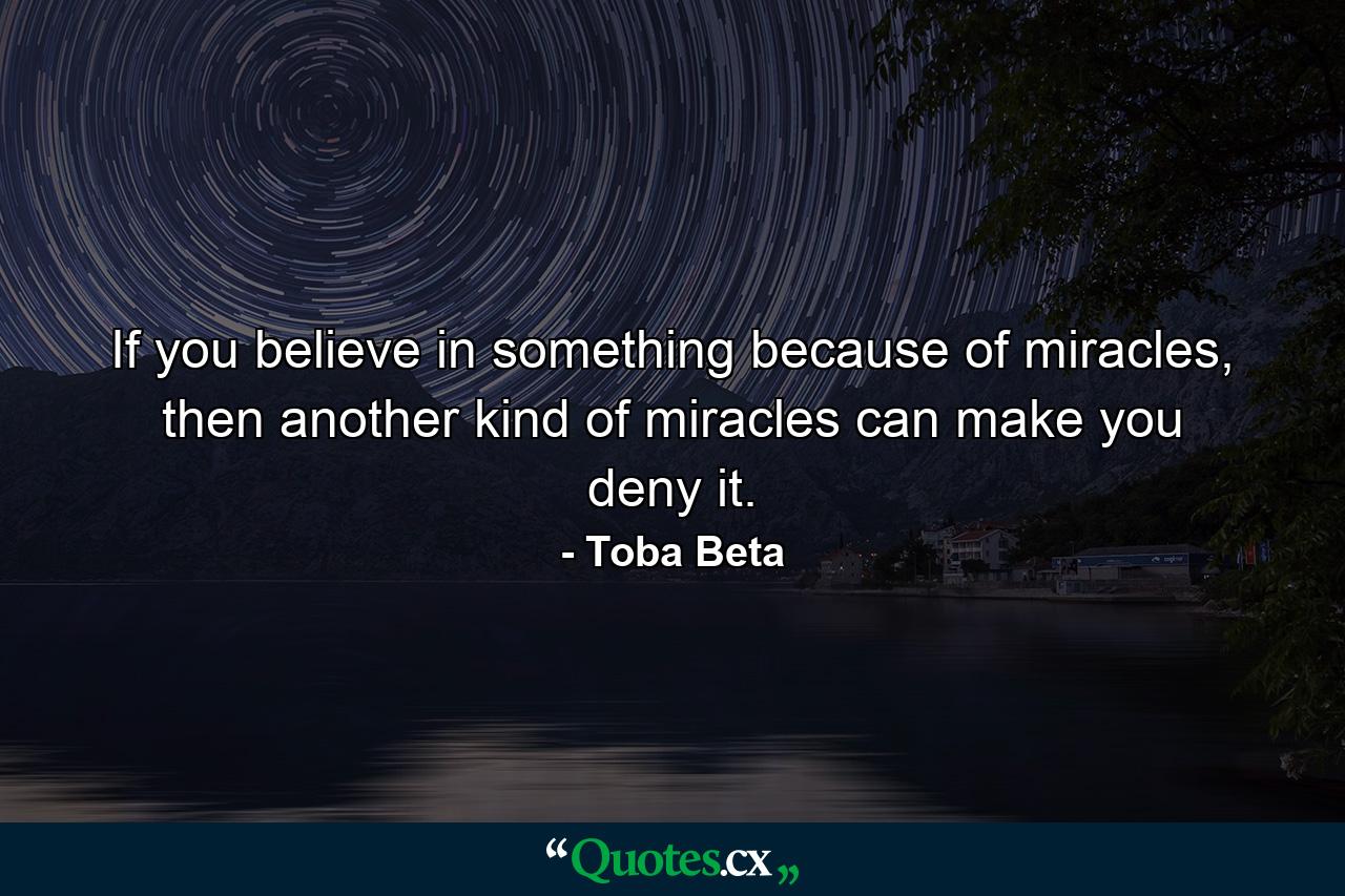 If you believe in something because of miracles, then another kind of miracles can make you deny it. - Quote by Toba Beta