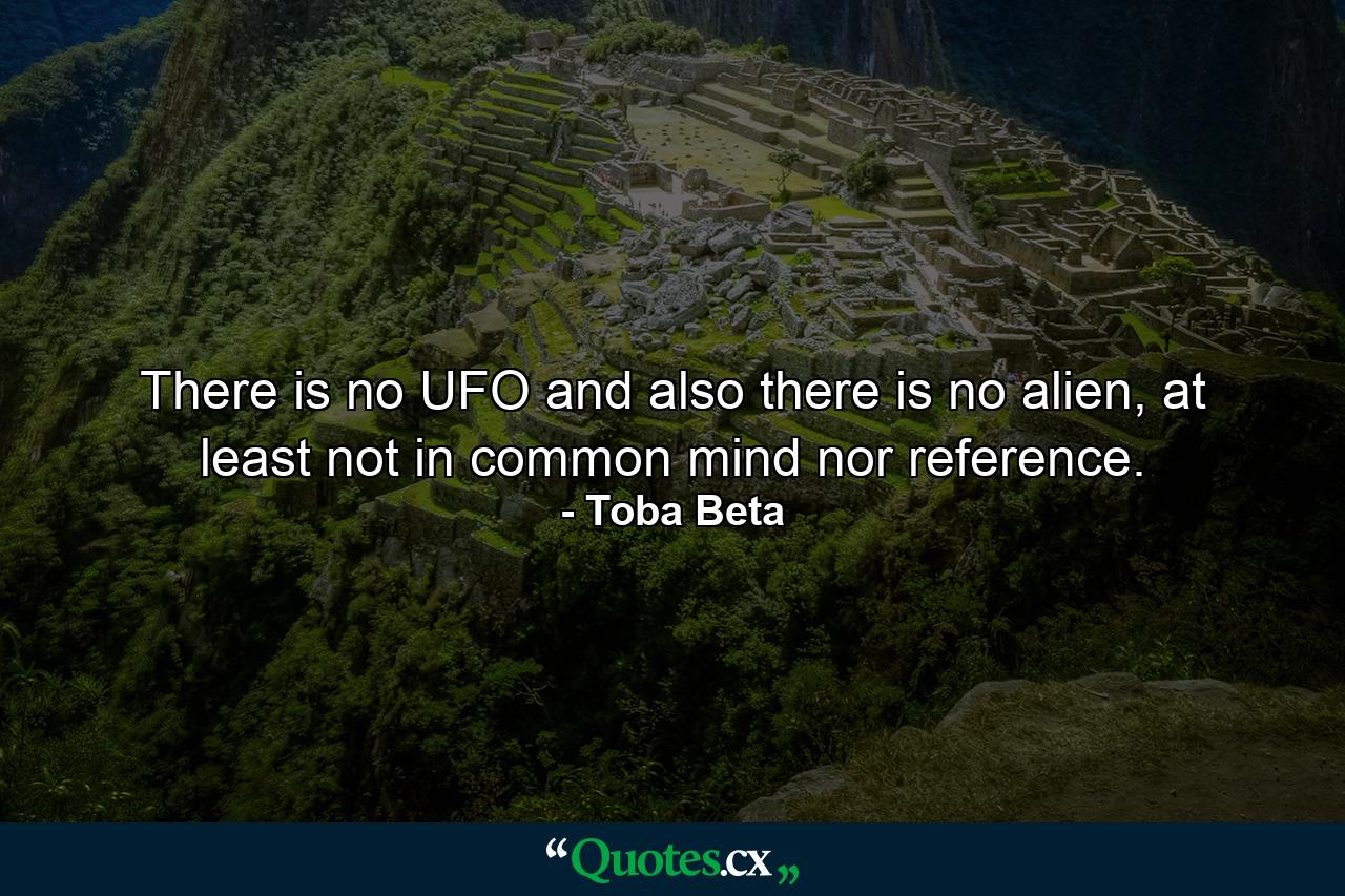 There is no UFO and also there is no alien, at least not in common mind nor reference. - Quote by Toba Beta