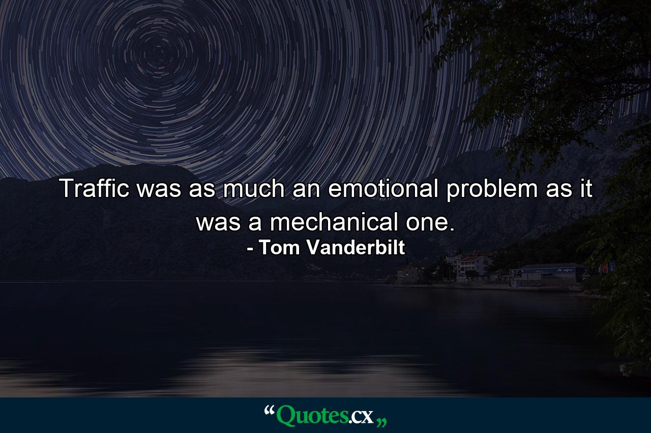 Traffic was as much an emotional problem as it was a mechanical one. - Quote by Tom Vanderbilt