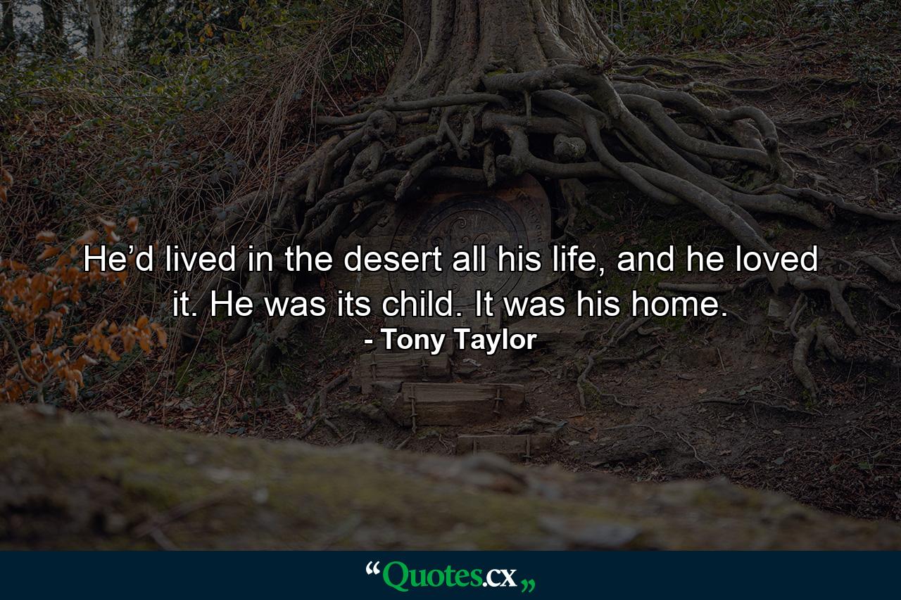 He’d lived in the desert all his life, and he loved it. He was its child. It was his home. - Quote by Tony Taylor