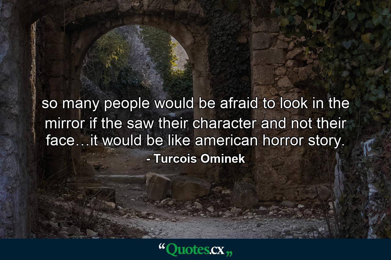 so many people would be afraid to look in the mirror if the saw their character and not their face…it would be like american horror story. - Quote by Turcois Ominek