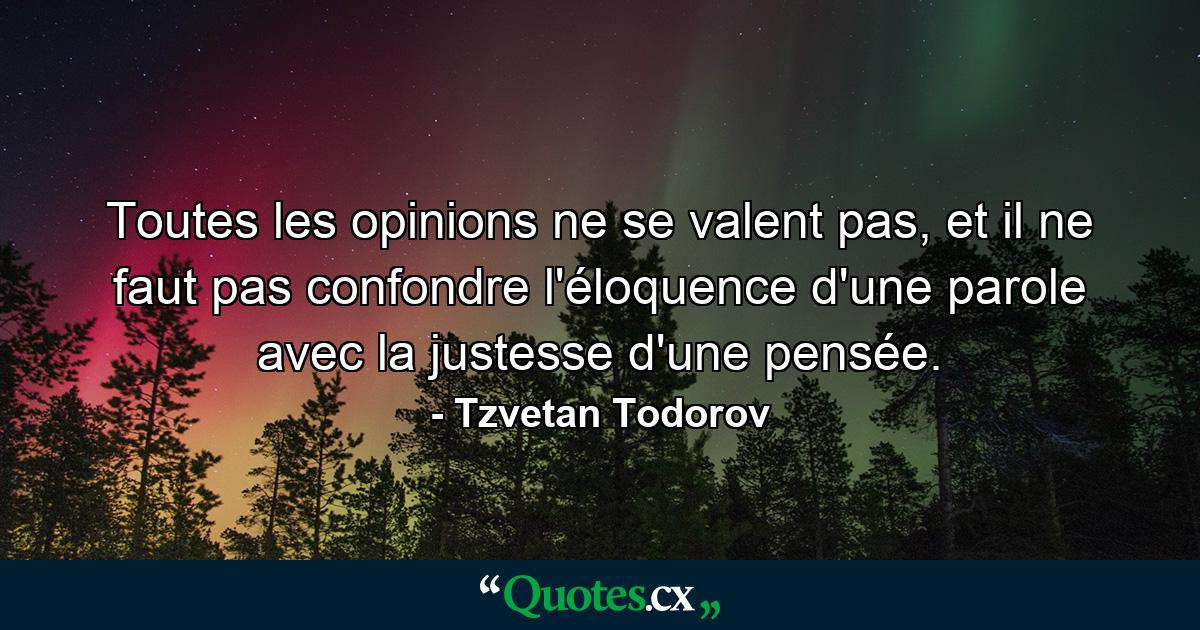 Toutes les opinions ne se valent pas, et il ne faut pas confondre l'éloquence d'une parole avec la justesse d'une pensée. - Quote by Tzvetan Todorov