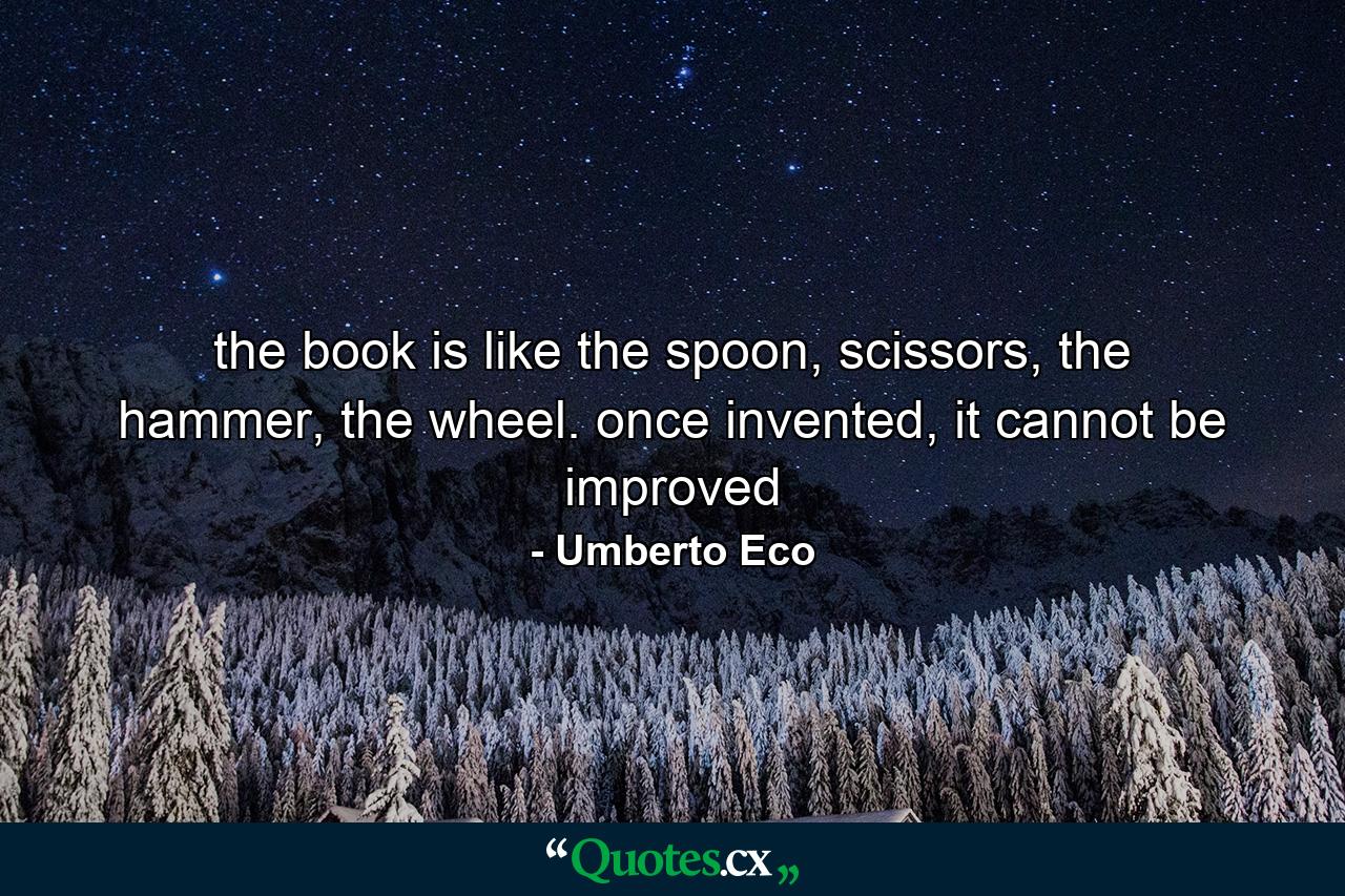 the book is like the spoon, scissors, the hammer, the wheel. once invented, it cannot be improved - Quote by Umberto Eco