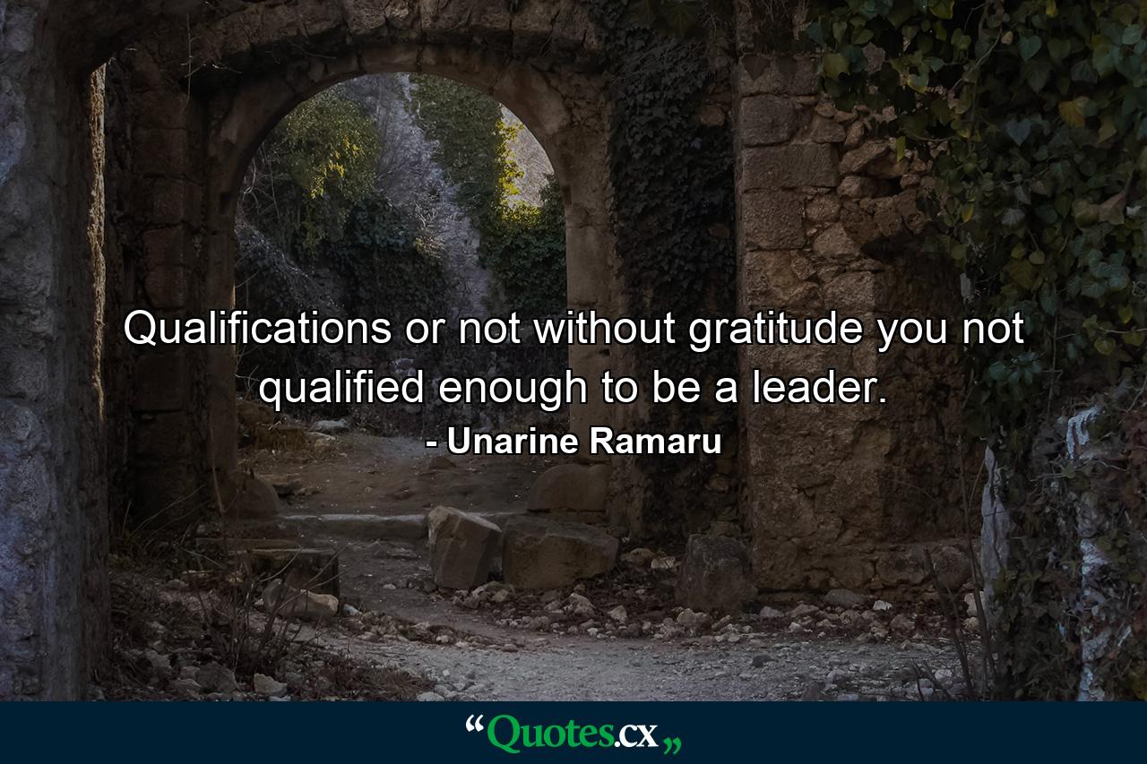 Qualifications or not without gratitude you not qualified enough to be a leader. - Quote by Unarine Ramaru