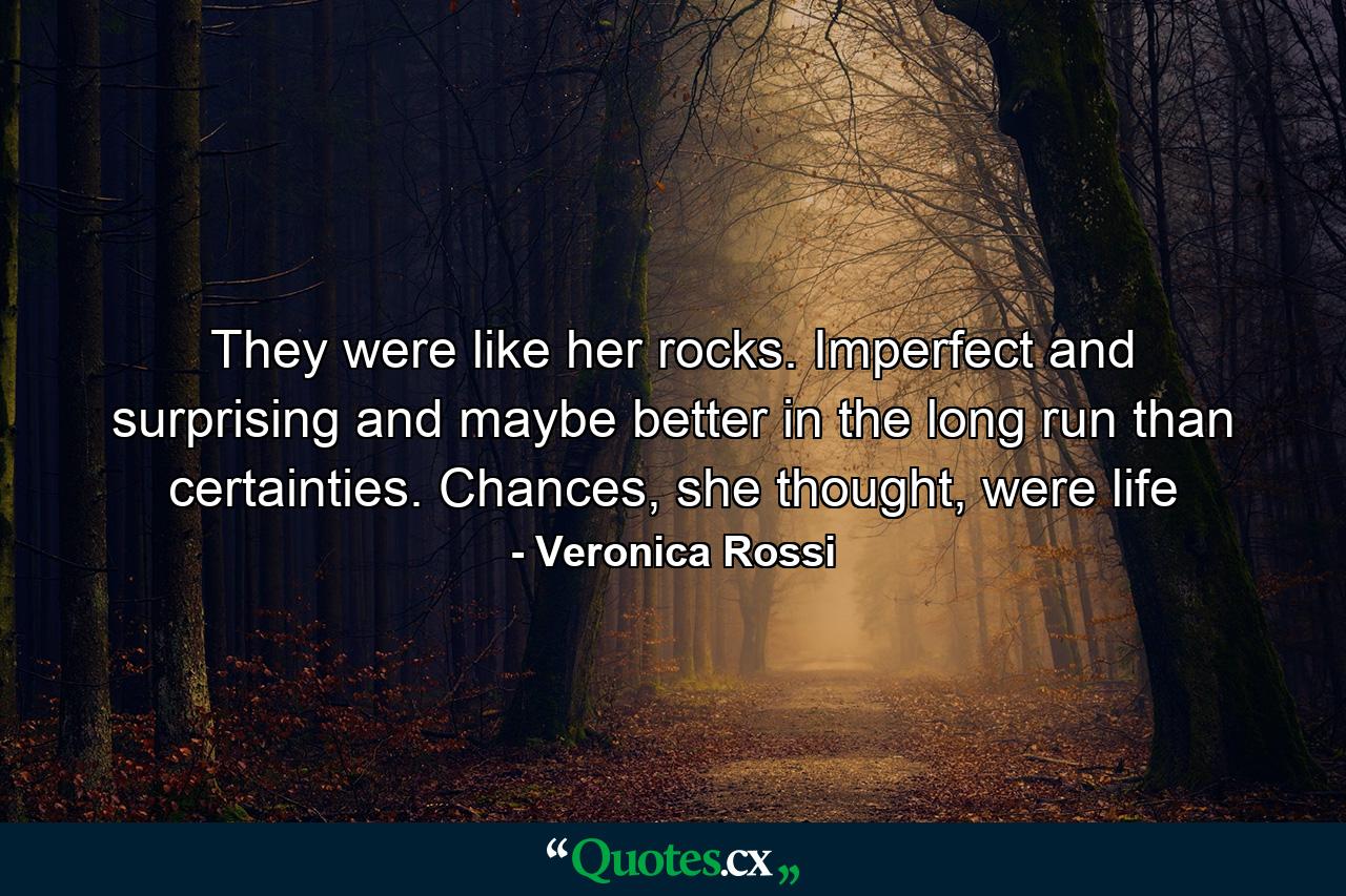 They were like her rocks. Imperfect and surprising and maybe better in the long run than certainties. Chances, she thought, were life - Quote by Veronica Rossi