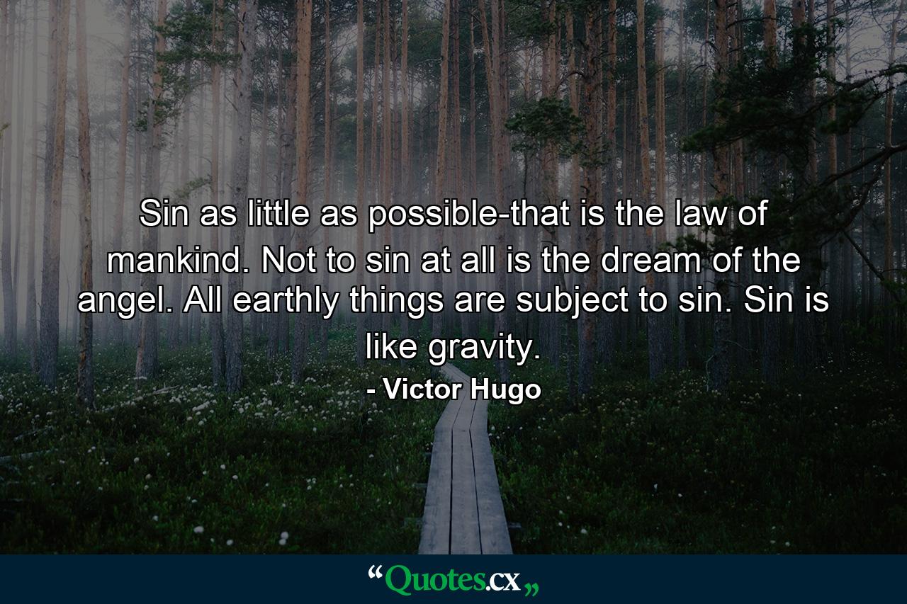 Sin as little as possible-that is the law of mankind. Not to sin at all is the dream of the angel. All earthly things are subject to sin. Sin is like gravity. - Quote by Victor Hugo