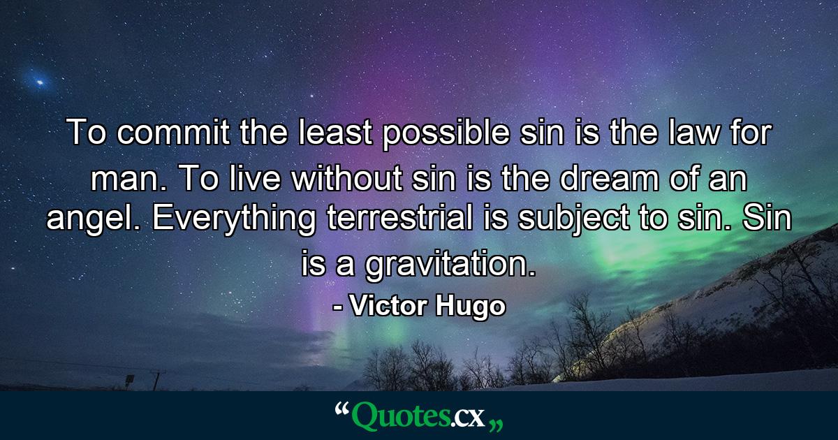 To commit the least possible sin is the law for man. To live without sin is the dream of an angel. Everything terrestrial is subject to sin. Sin is a gravitation. - Quote by Victor Hugo