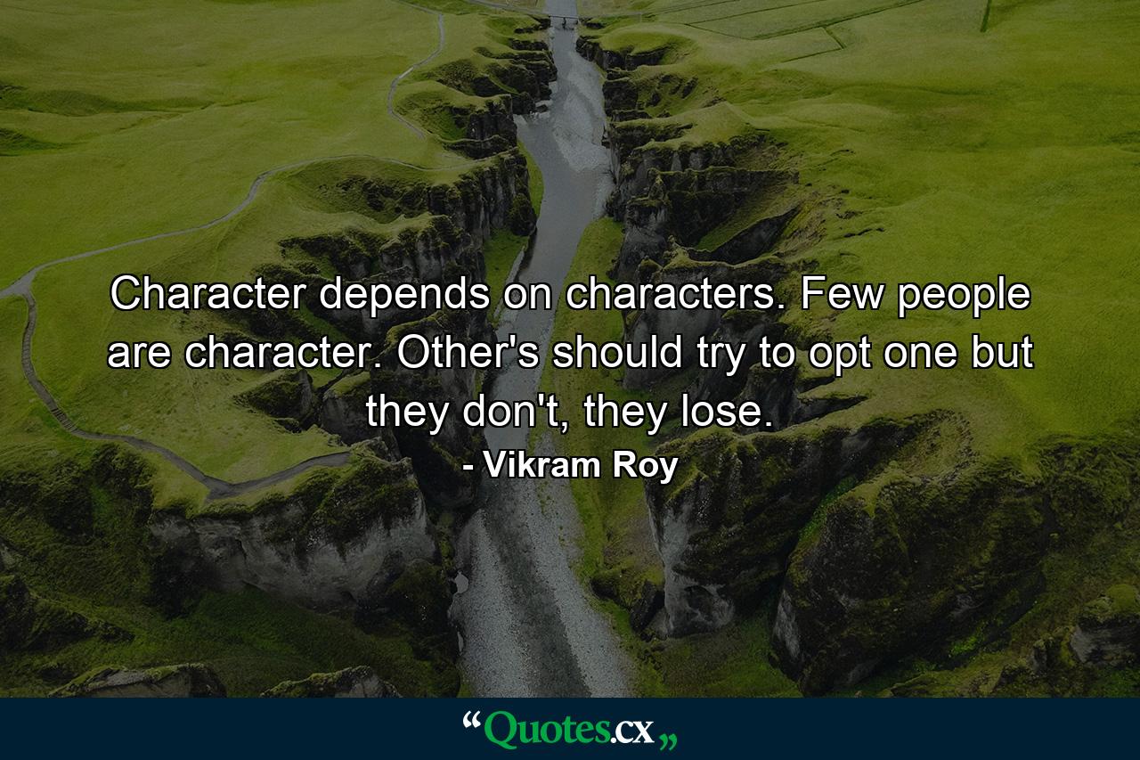 Character depends on characters. Few people are character. Other's should try to opt one but they don't, they lose. - Quote by Vikram Roy