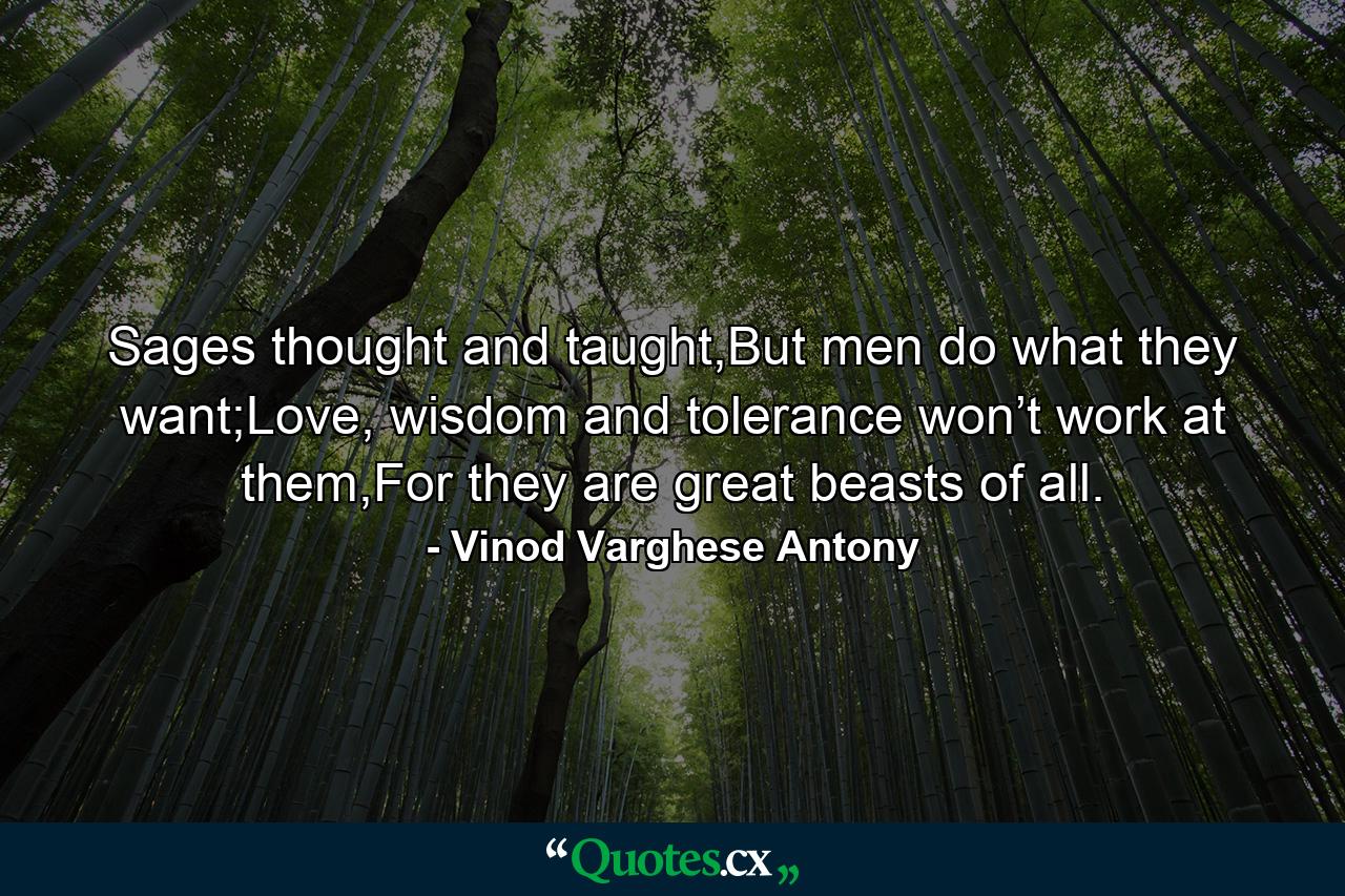 Sages thought and taught,But men do what they want;Love, wisdom and tolerance won’t work at them,For they are great beasts of all. - Quote by Vinod Varghese Antony